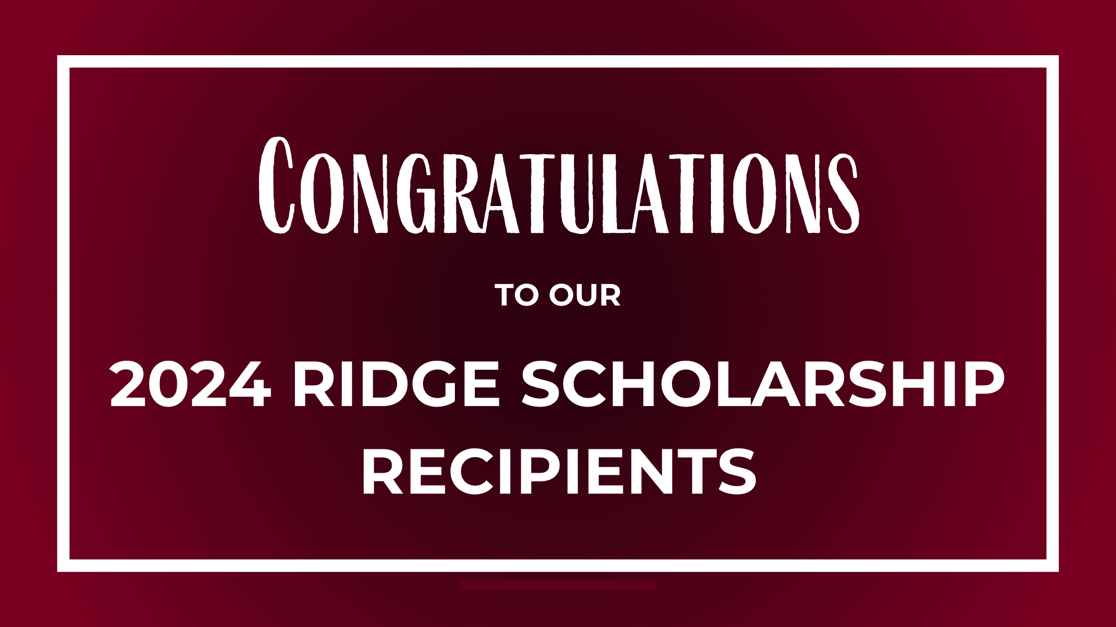 Congratulations to our 2024 Ridge Scholarship Recipients on a maroon background with a white border.